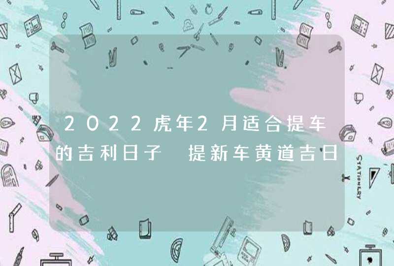 2022虎年2月适合提车的吉利日子 提新车黄道吉日